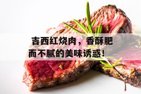  吉西红烧肉，香酥肥而不腻的美味诱惑！